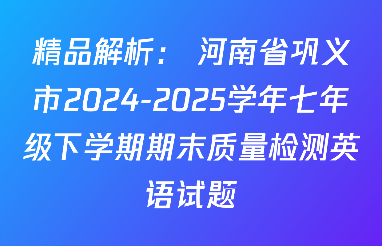 精品解析： 河南省巩义市2024-2025学年七年级下学期期末质量检测英语试题