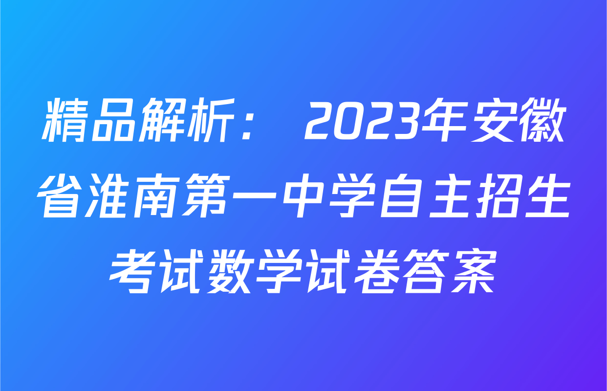 精品解析： 2023年安徽省淮南第一中学自主招生考试数学试卷答案