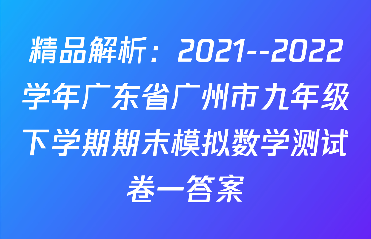 精品解析：2021--2022学年广东省广州市九年级下学期期末模拟数学测试卷一答案