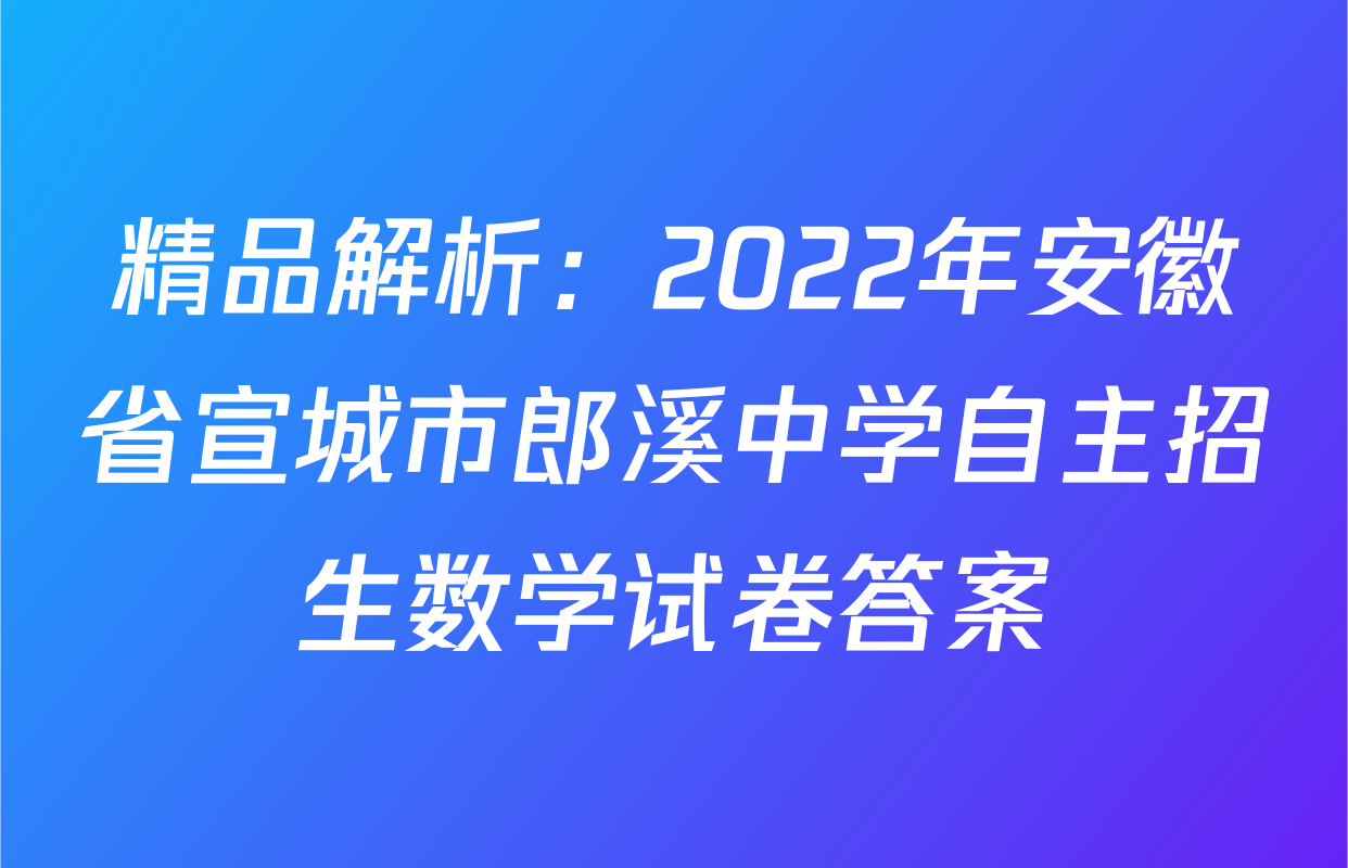精品解析：2022年安徽省宣城市郎溪中学自主招生数学试卷答案