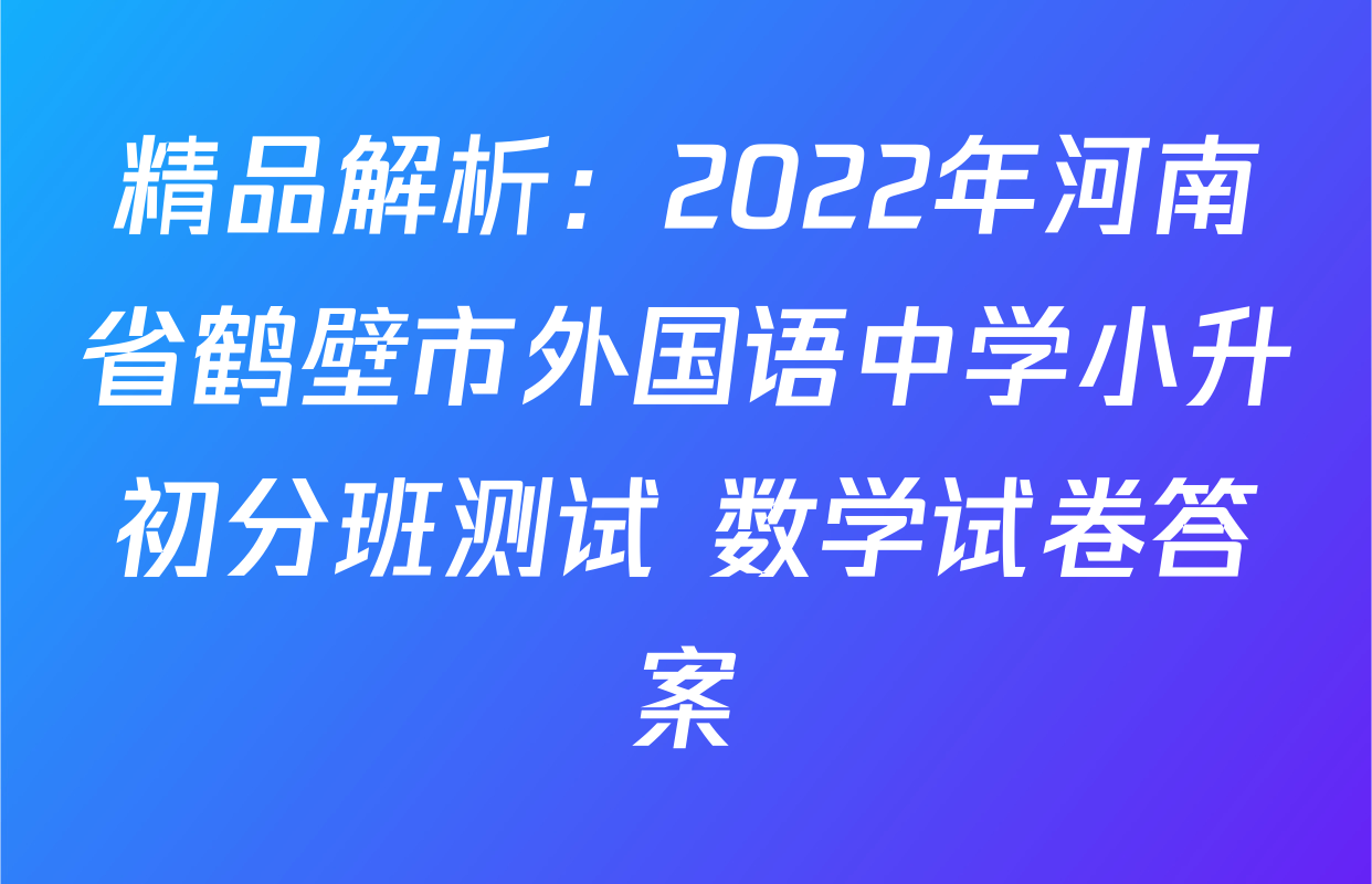 精品解析：2022年河南省鹤壁市外国语中学小升初分班测试 数学试卷答案