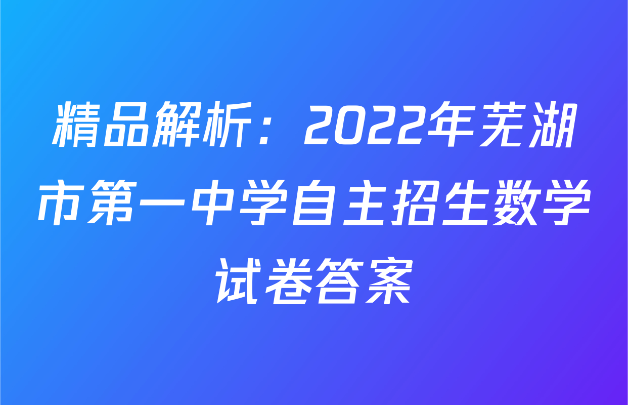 精品解析：2022年芜湖市第一中学自主招生数学试卷答案