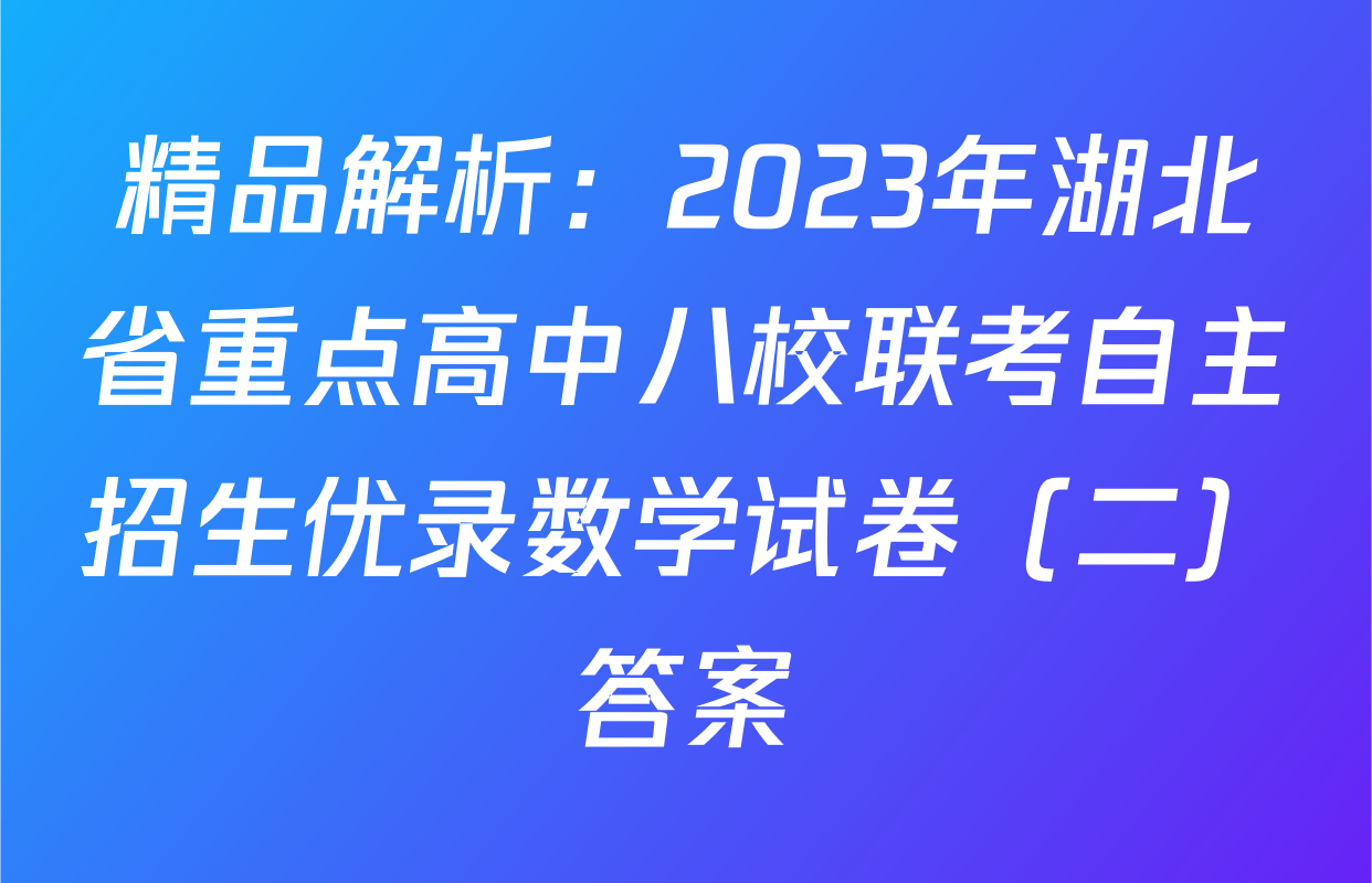 精品解析：2023年湖北省重点高中八校联考自主招生优录数学试卷（二）答案