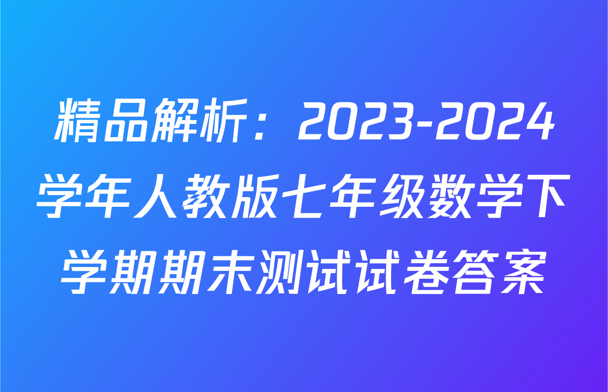 精品解析：2023-2024学年人教版七年级数学下学期期末测试试卷答案