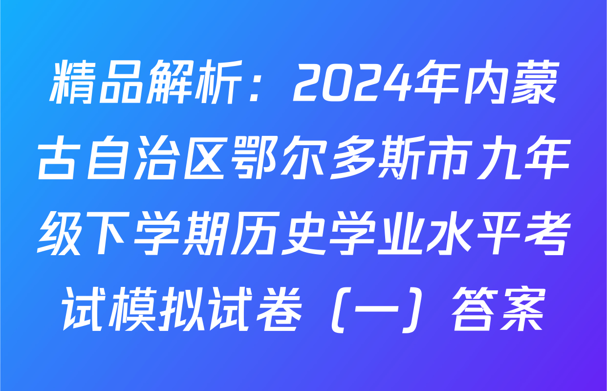 精品解析：2024年内蒙古自治区鄂尔多斯市九年级下学期历史学业水平考试模拟试卷（一）答案