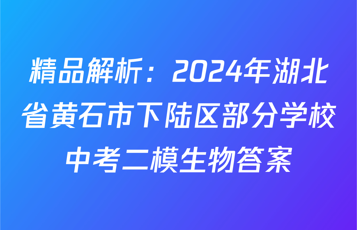 精品解析：2024年湖北省黄石市下陆区部分学校中考二模生物答案