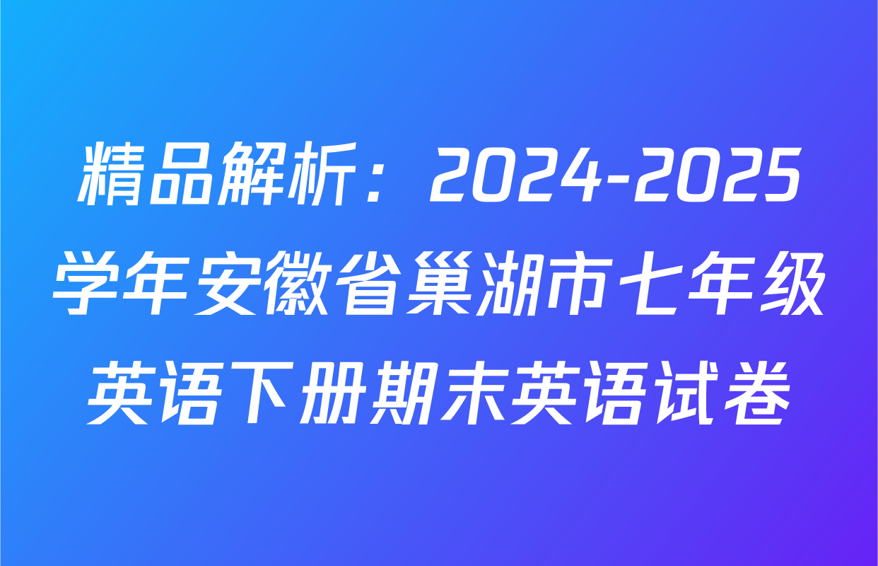 精品解析：2024-2025学年安徽省巢湖市七年级英语下册期末英语试卷