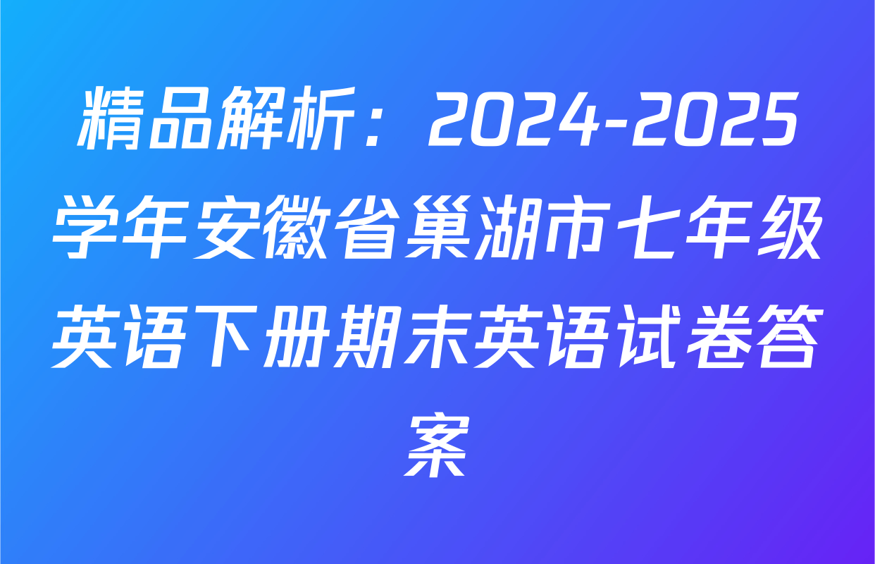 精品解析：2024-2025学年安徽省巢湖市七年级英语下册期末英语试卷答案