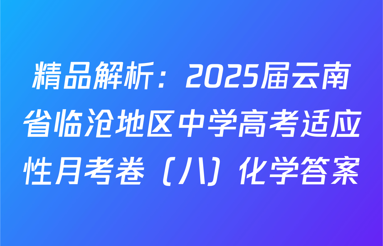 精品解析：2025届云南省临沧地区中学高考适应性月考卷（八）化学答案