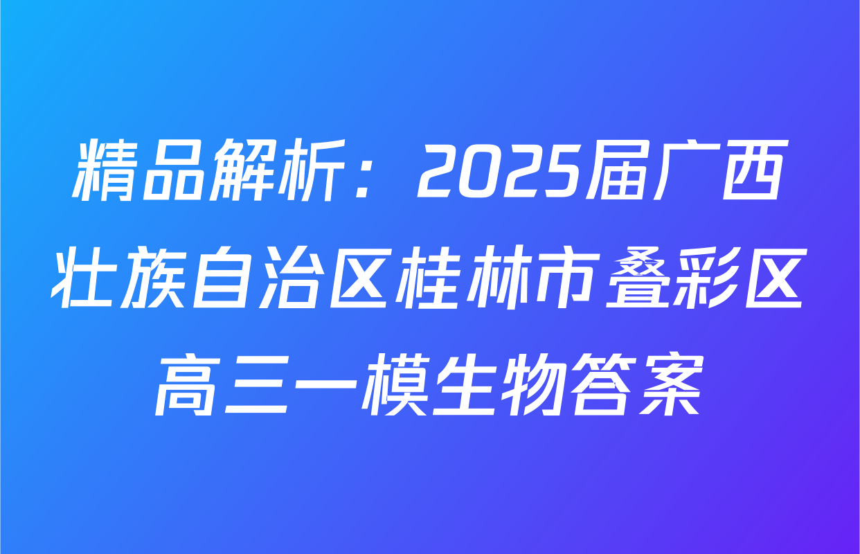 精品解析：2025届广西壮族自治区桂林市叠彩区高三一模生物答案