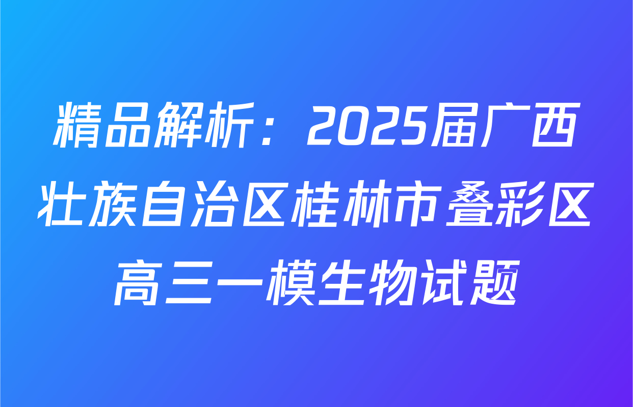 精品解析：2025届广西壮族自治区桂林市叠彩区高三一模生物试题