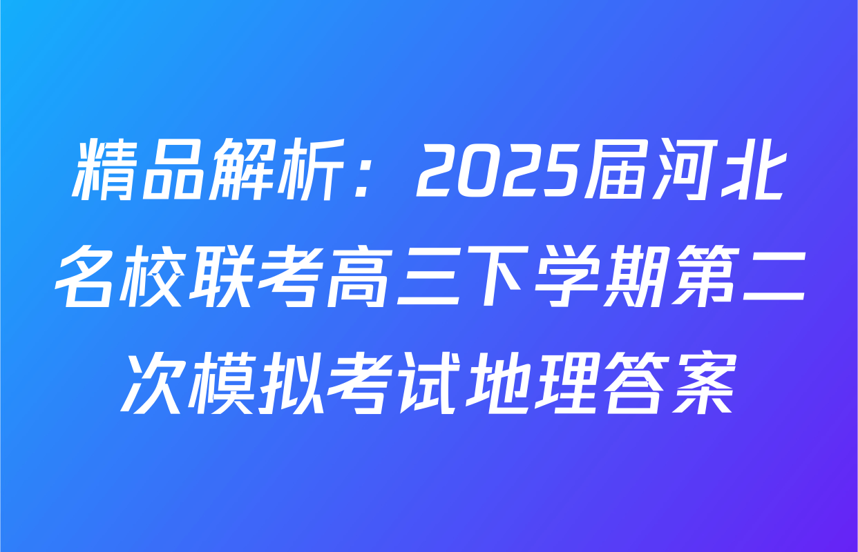 精品解析：2025届河北名校联考高三下学期第二次模拟考试地理答案