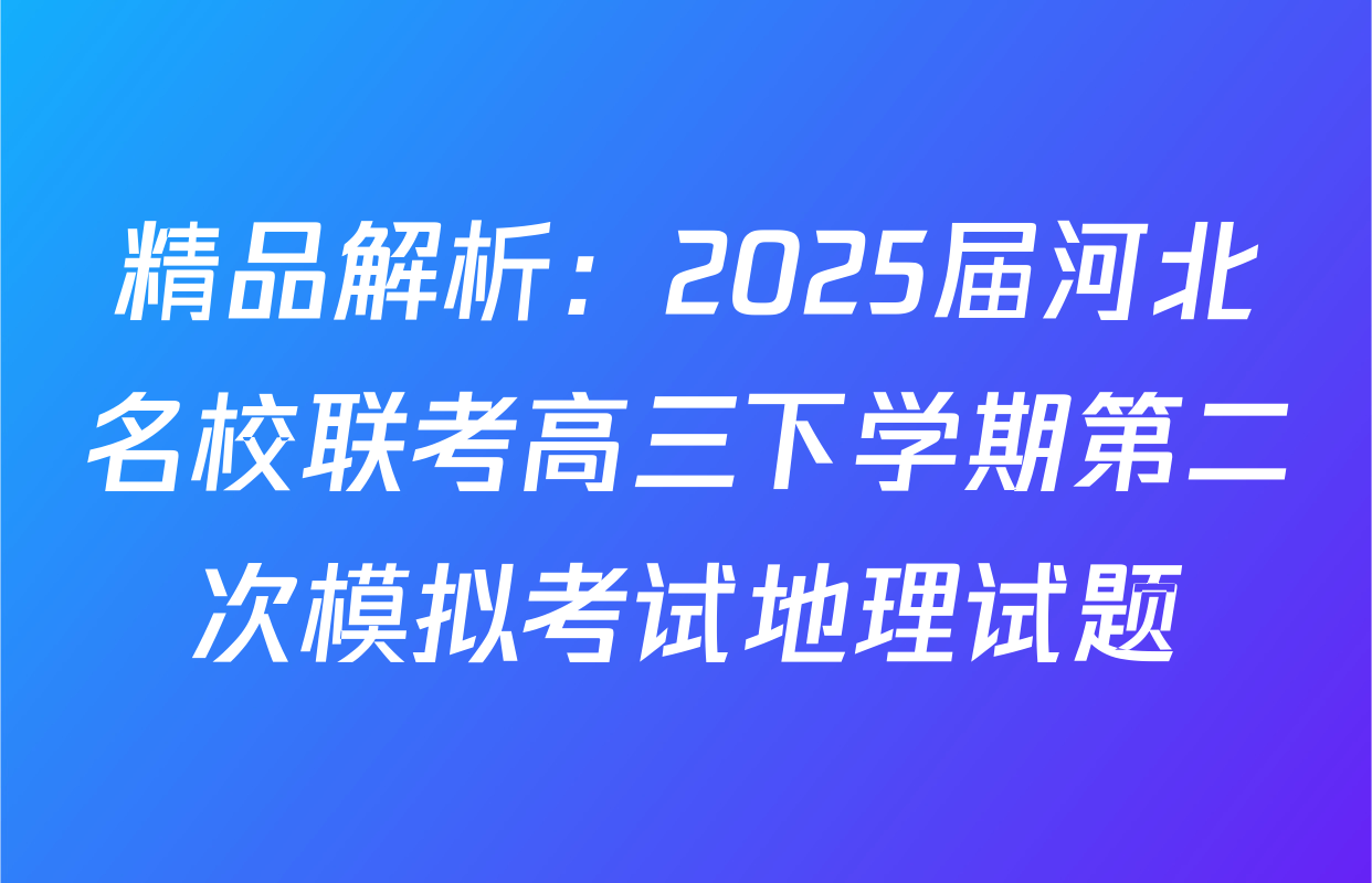 精品解析：2025届河北名校联考高三下学期第二次模拟考试地理试题