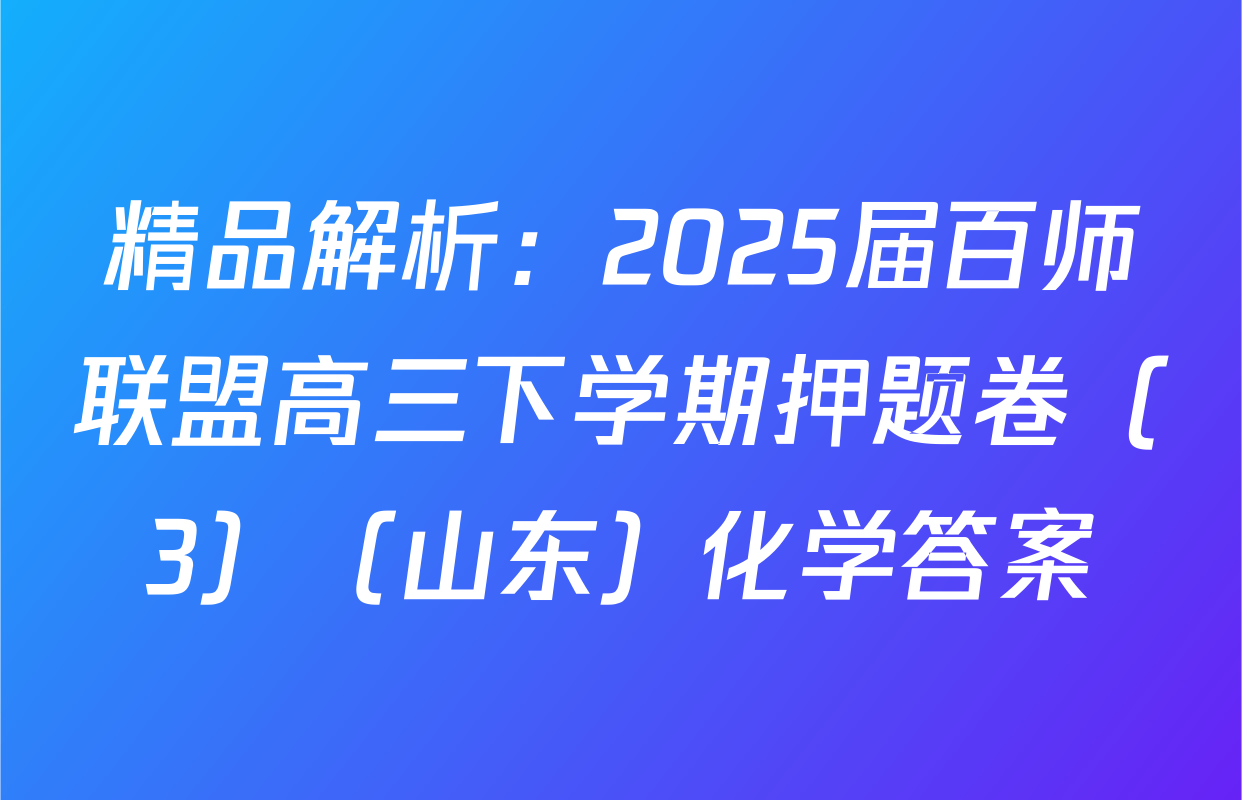精品解析：2025届百师联盟高三下学期押题卷（3）（山东）化学答案