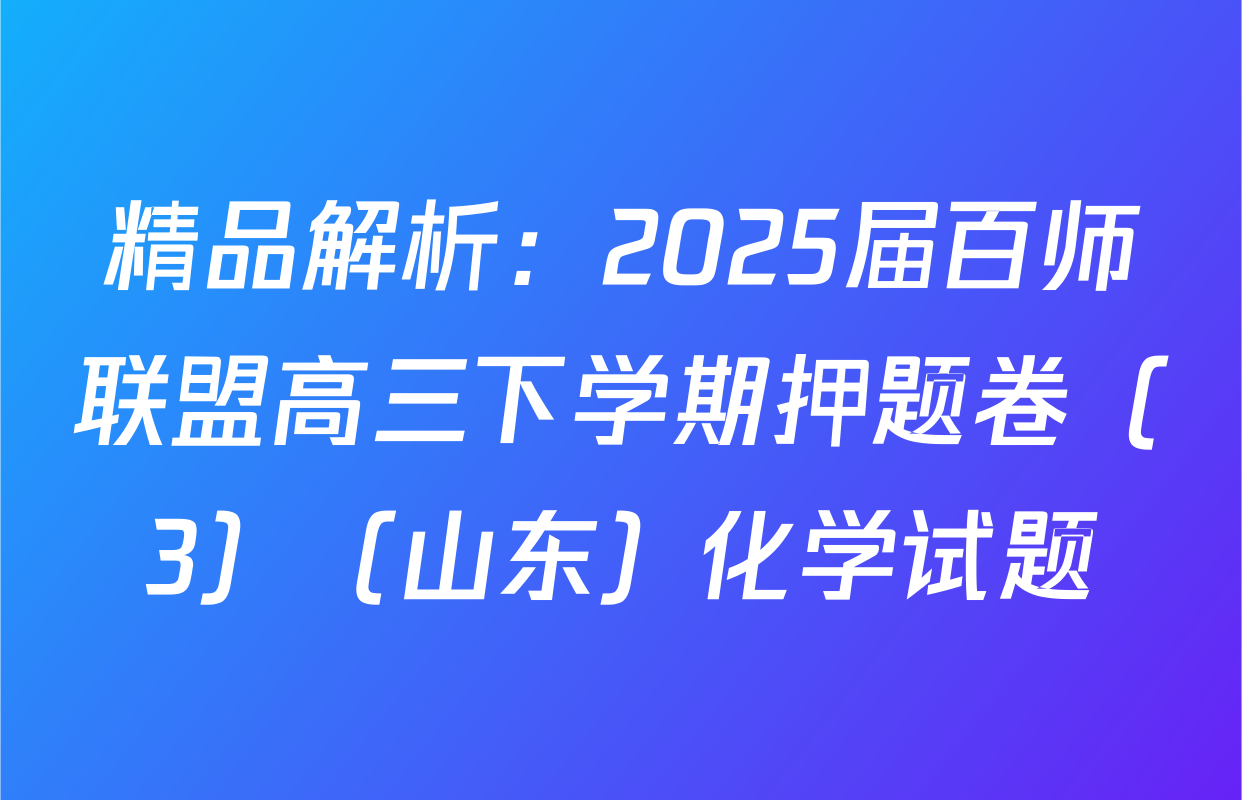 精品解析：2025届百师联盟高三下学期押题卷（3）（山东）化学试题