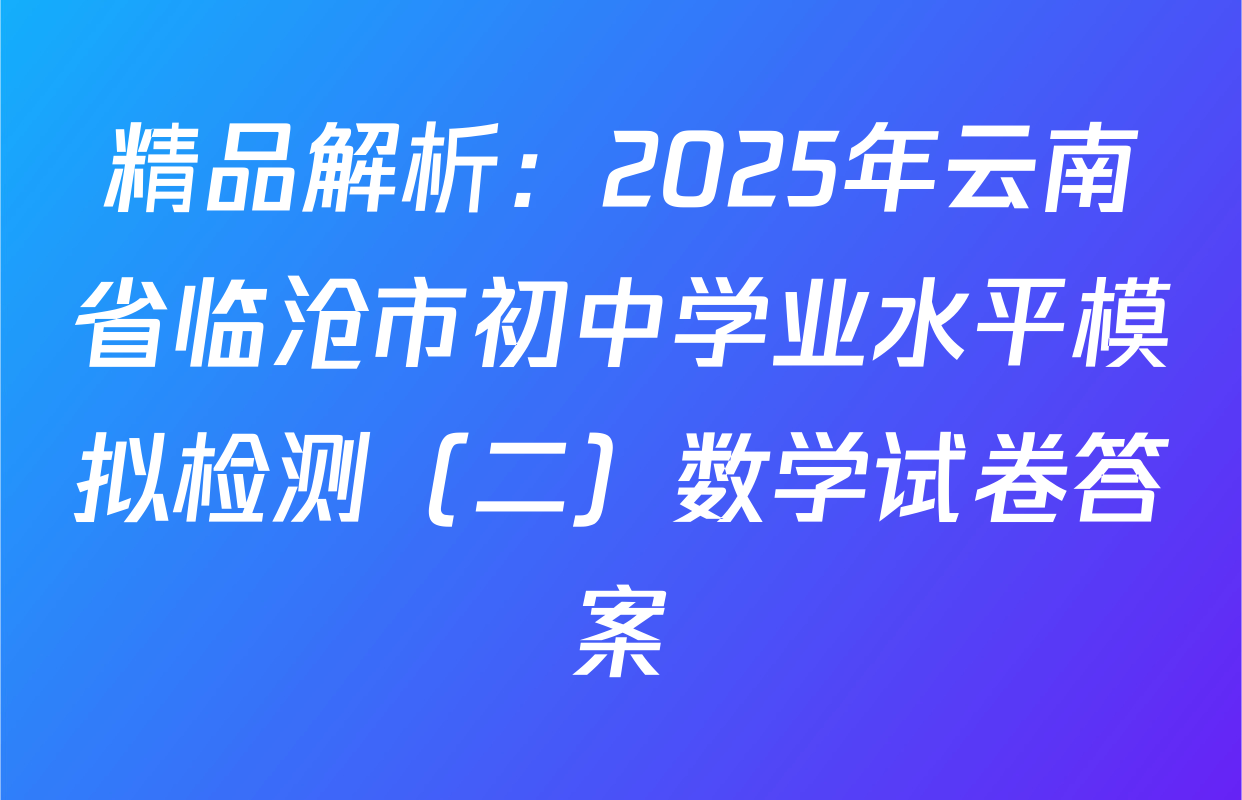 精品解析：2025年云南省临沧市初中学业水平模拟检测（二）数学试卷答案