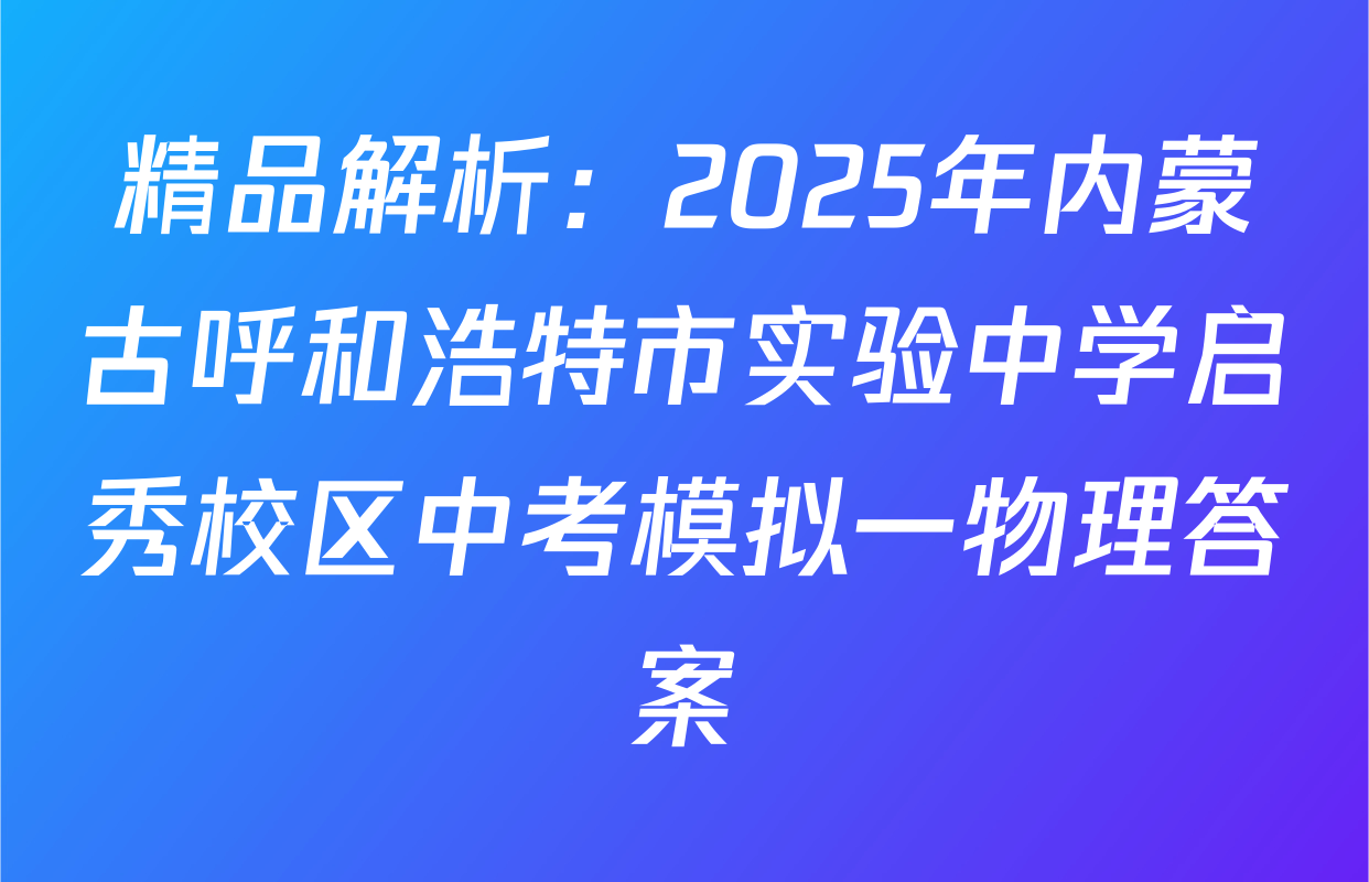 精品解析：2025年内蒙古呼和浩特市实验中学启秀校区中考模拟一物理答案