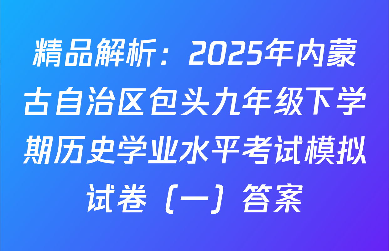 精品解析：2025年内蒙古自治区包头九年级下学期历史学业水平考试模拟试卷（一）答案