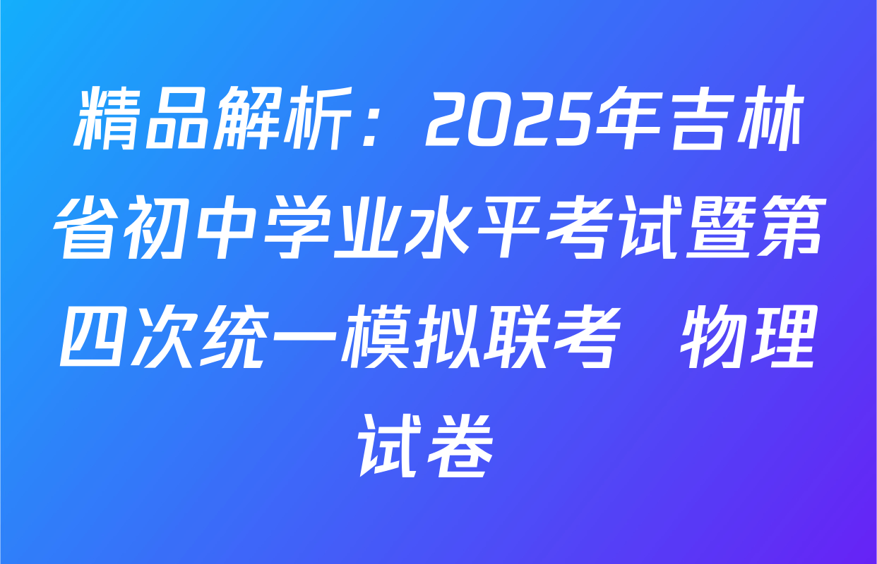 精品解析：2025年吉林省初中学业水平考试暨第四次统一模拟联考  物理试卷 