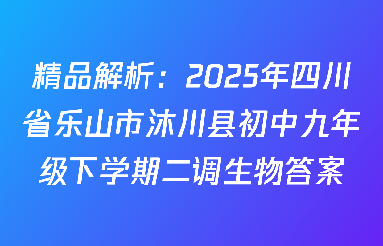 精品解析：2025年四川省乐山市沐川县初中九年级下学期二调生物答案