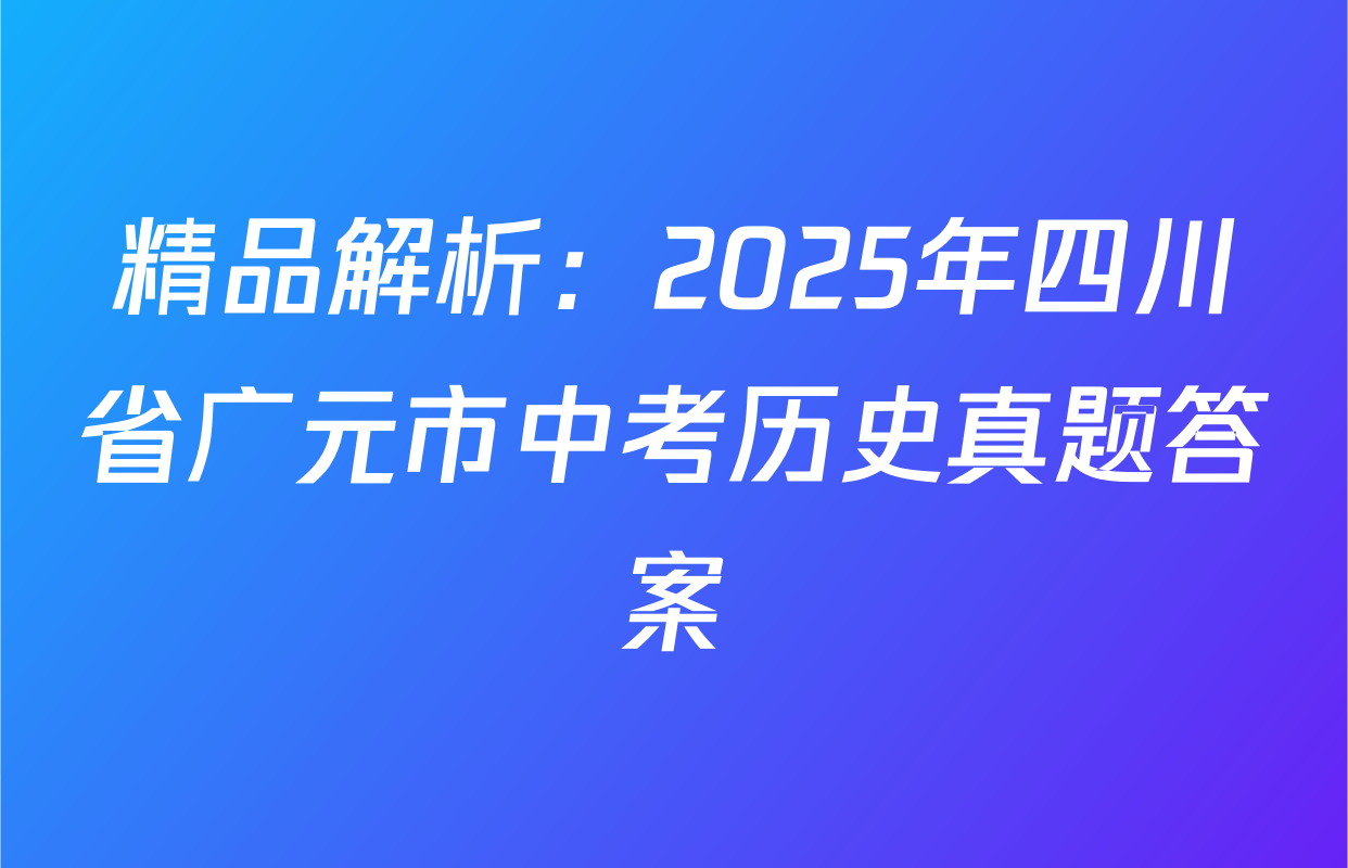 精品解析：2025年四川省广元市中考历史真题答案