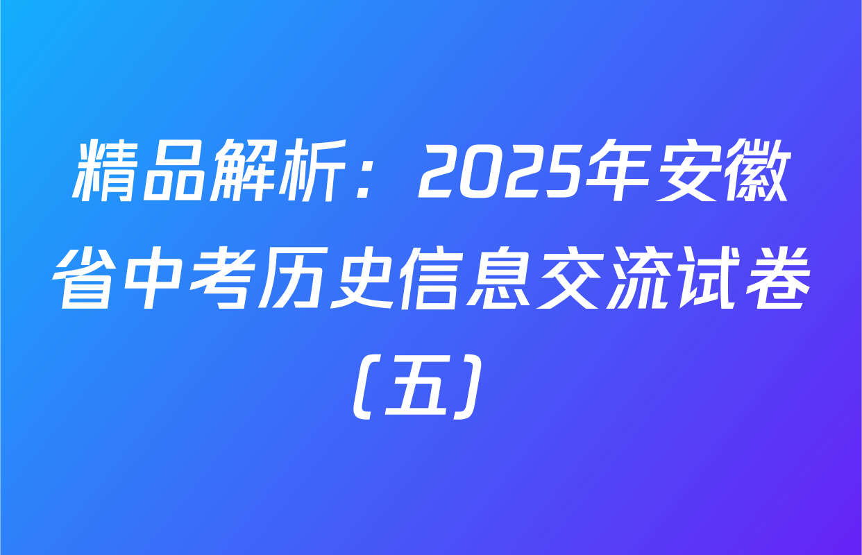 精品解析：2025年安徽省中考历史信息交流试卷（五） 