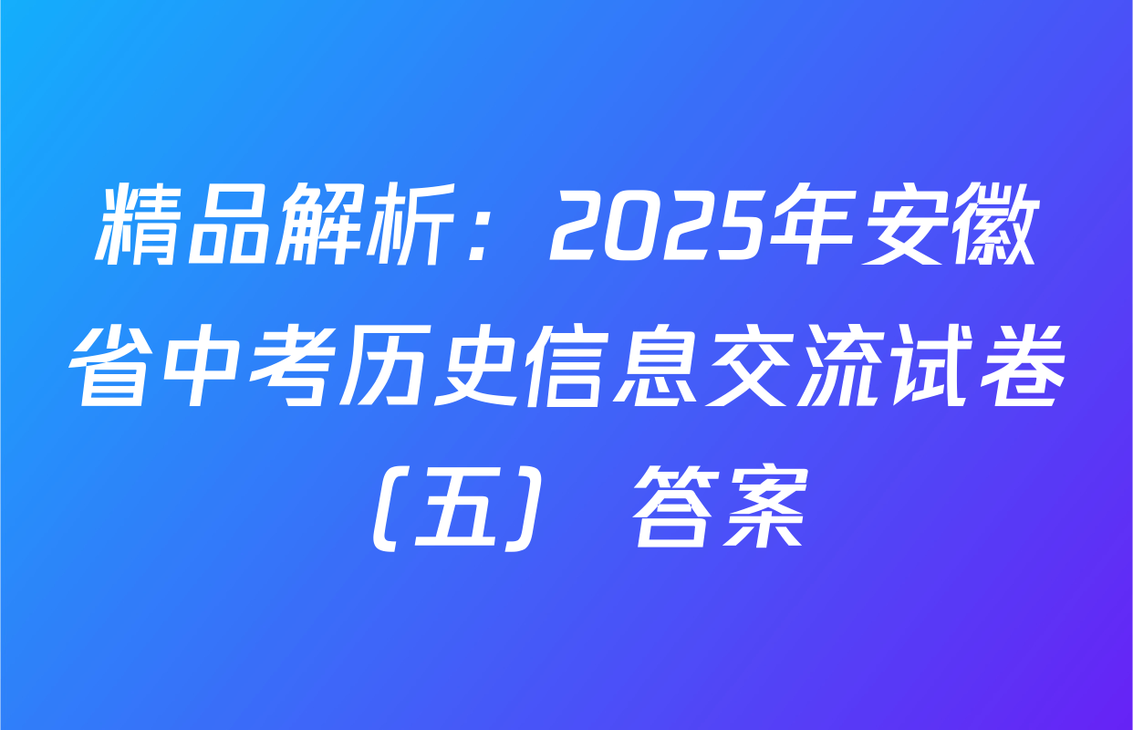 精品解析：2025年安徽省中考历史信息交流试卷（五） 答案