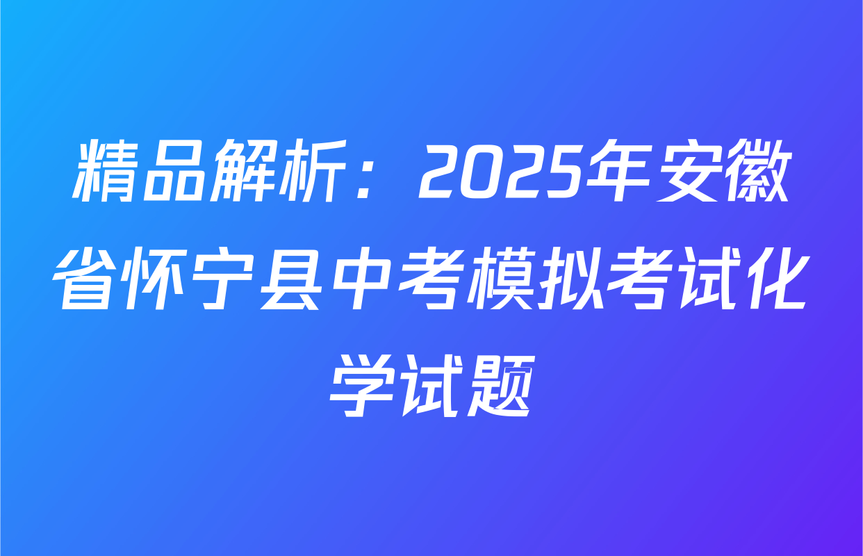精品解析：2025年安徽省怀宁县中考模拟考试化学试题
