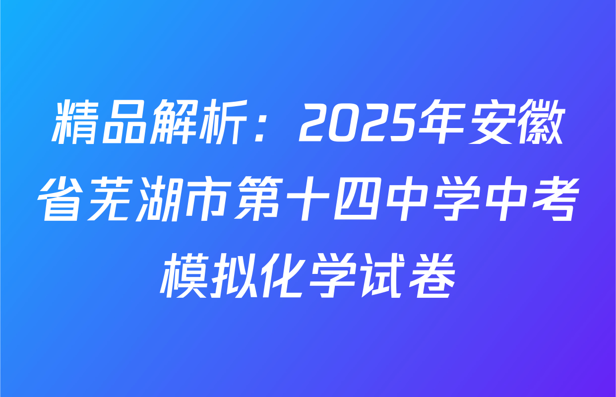 精品解析：2025年安徽省芜湖市第十四中学中考模拟化学试卷
