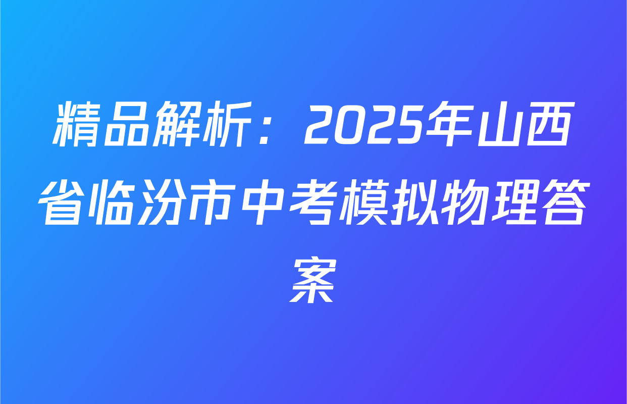精品解析：2025年山西省临汾市中考模拟物理答案