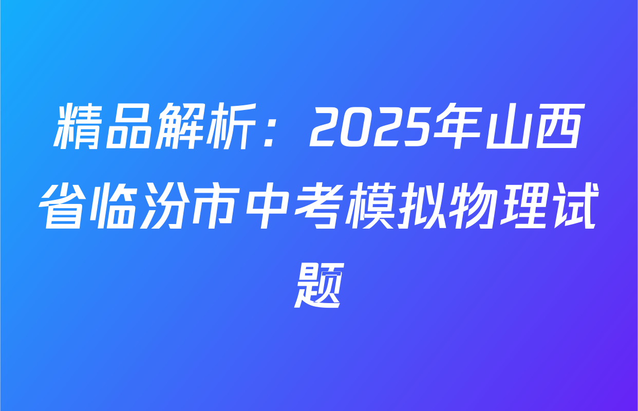 精品解析：2025年山西省临汾市中考模拟物理试题