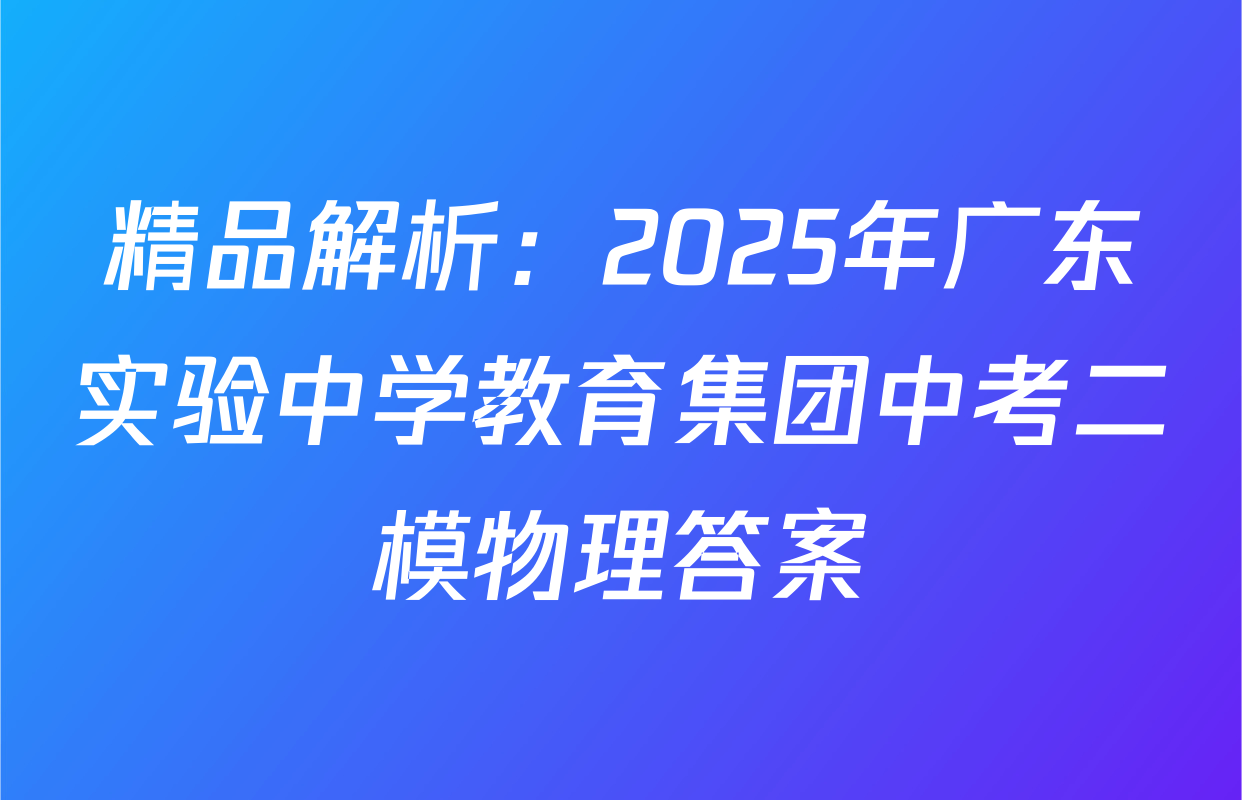 精品解析：2025年广东实验中学教育集团中考二模物理答案