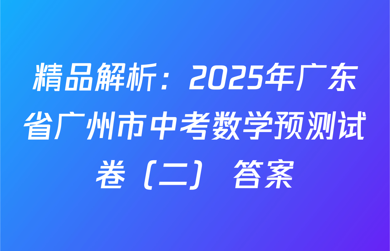 精品解析：2025年广东省广州市中考数学预测试卷（二） 答案