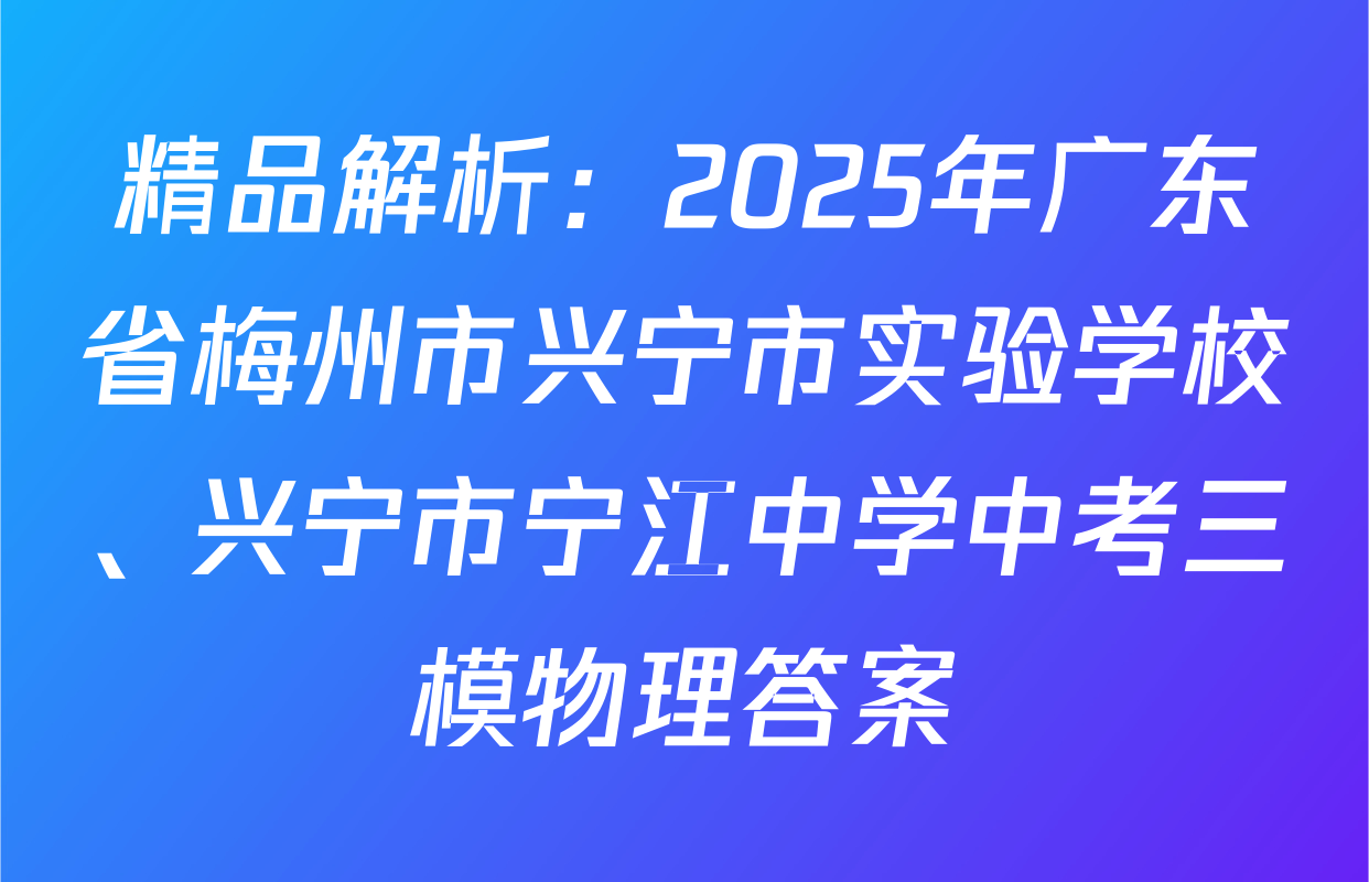 精品解析：2025年广东省梅州市兴宁市实验学校、兴宁市宁江中学中考三模物理答案