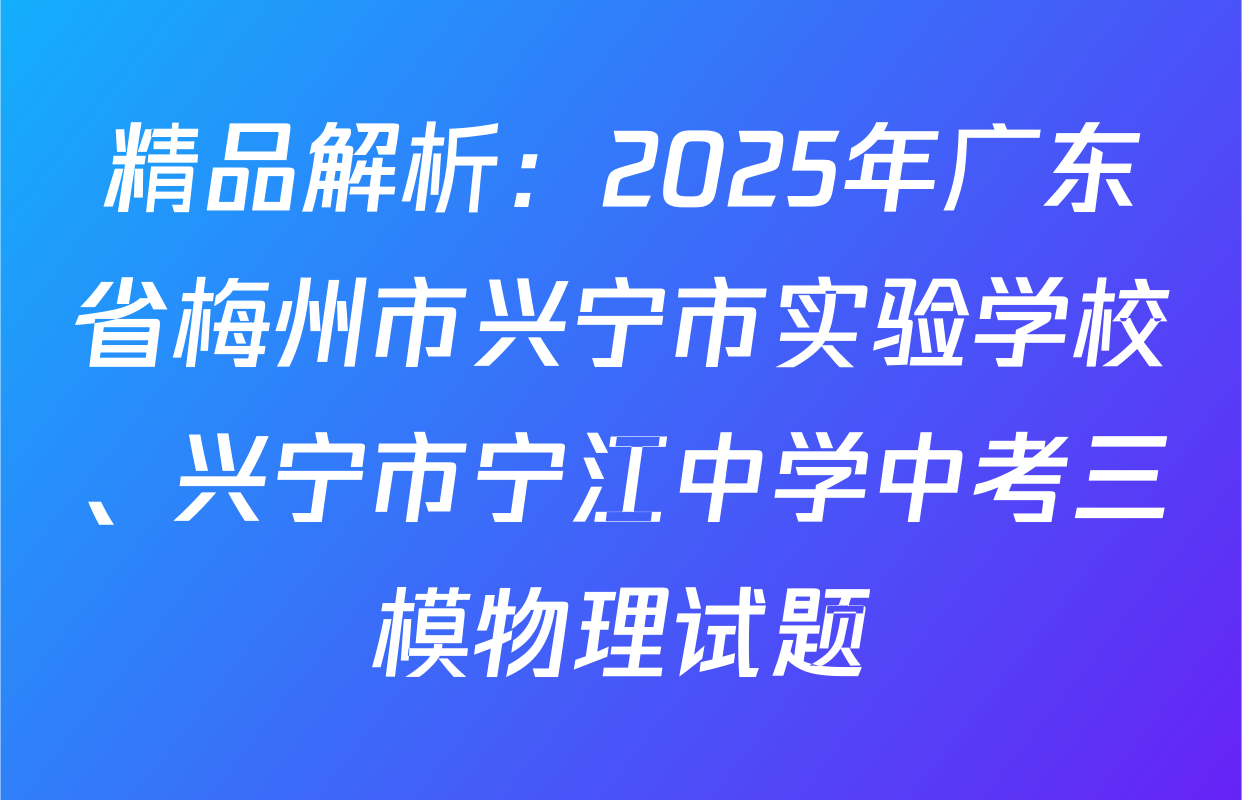 精品解析：2025年广东省梅州市兴宁市实验学校、兴宁市宁江中学中考三模物理试题