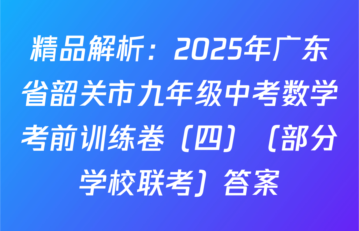 精品解析：2025年广东省韶关市九年级中考数学考前训练卷（四）（部分学校联考）答案