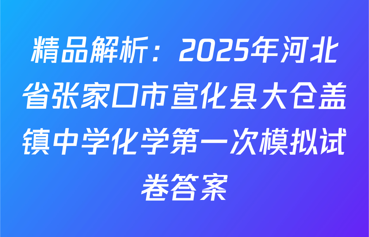 精品解析：2025年河北省张家口市宣化县大仓盖镇中学化学第一次模拟试卷答案