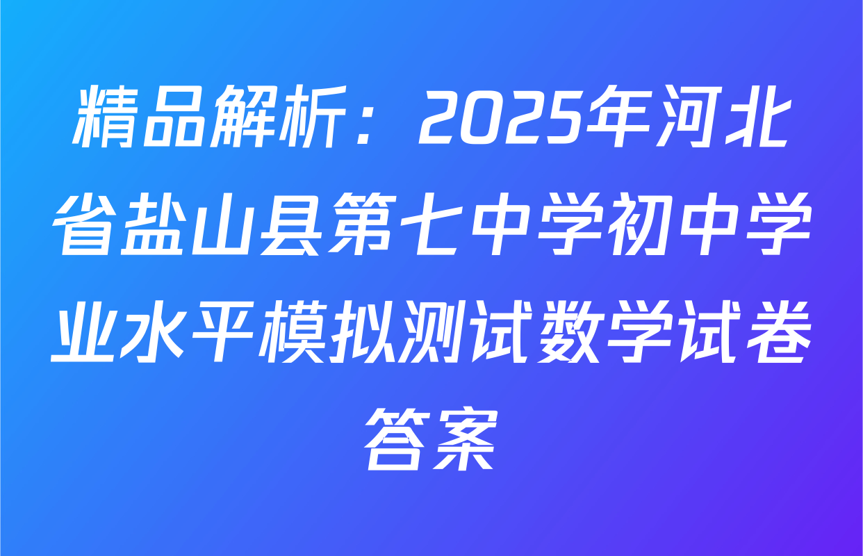 精品解析：2025年河北省盐山县第七中学初中学业水平模拟测试数学试卷答案