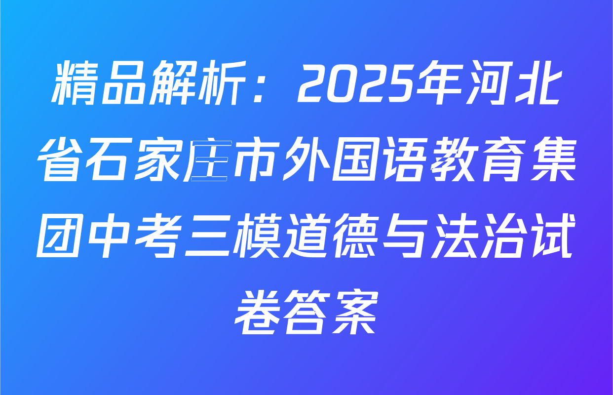 精品解析：2025年河北省石家庄市外国语教育集团中考三模道德与法治试卷答案