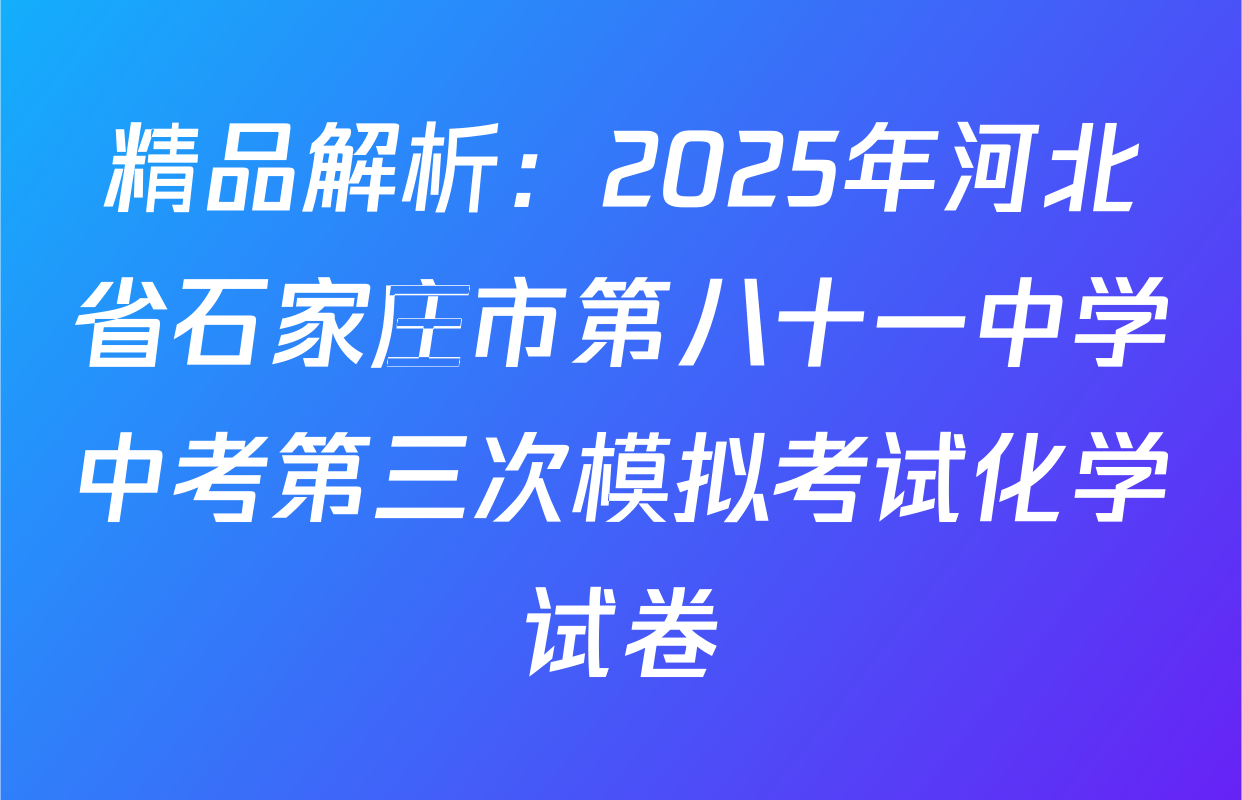 精品解析：2025年河北省石家庄市第八十一中学中考第三次模拟考试化学试卷