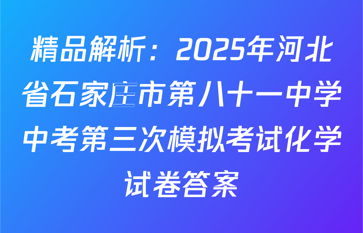 精品解析：2025年河北省石家庄市第八十一中学中考第三次模拟考试化学试卷答案