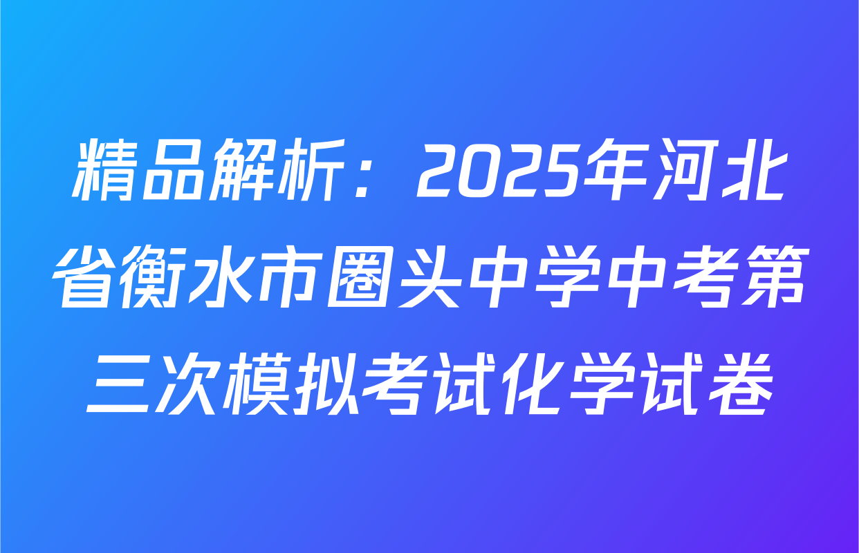 精品解析：2025年河北省衡水市圈头中学中考第三次模拟考试化学试卷
