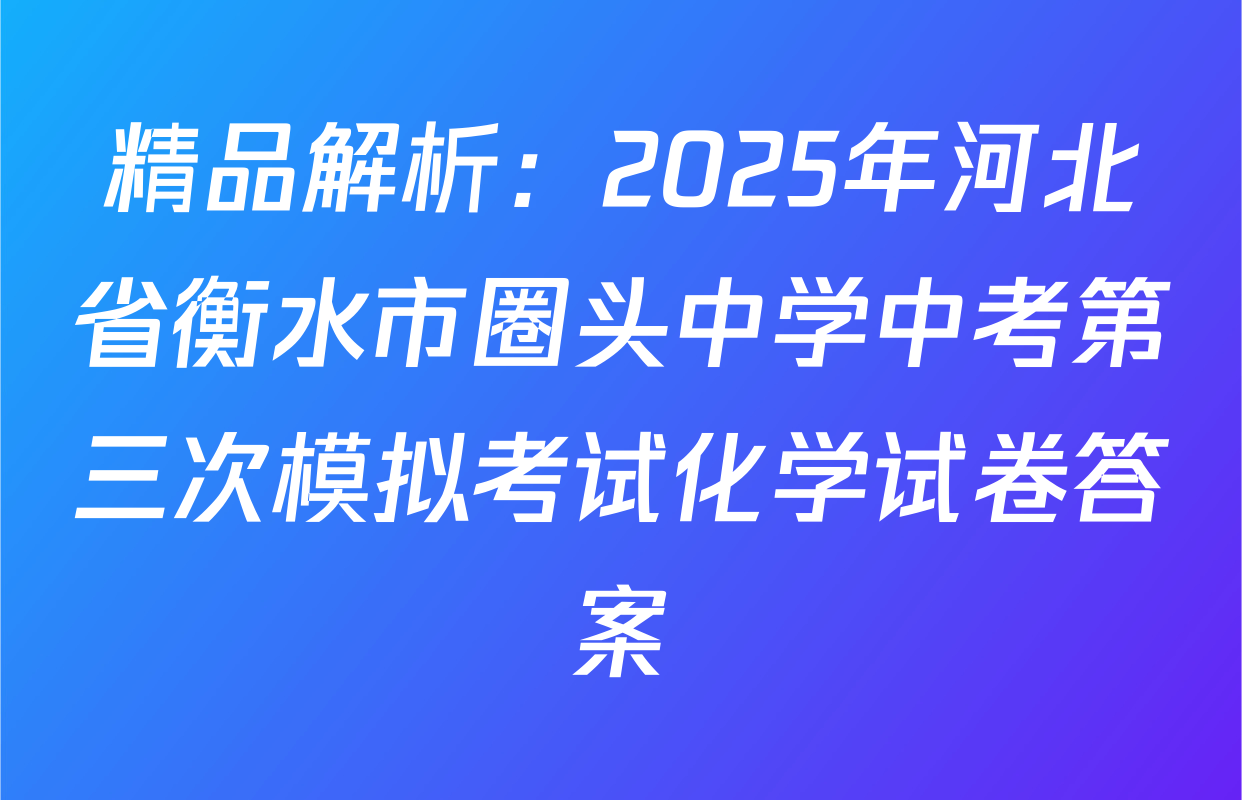 精品解析：2025年河北省衡水市圈头中学中考第三次模拟考试化学试卷答案