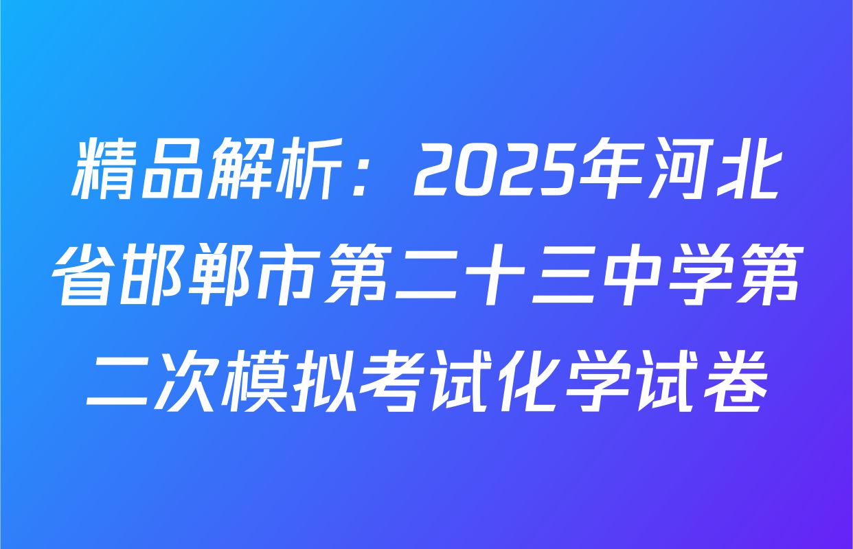 精品解析：2025年河北省邯郸市第二十三中学第二次模拟考试化学试卷