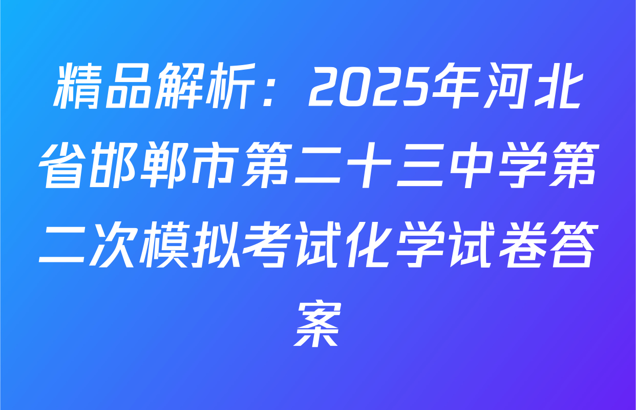 精品解析：2025年河北省邯郸市第二十三中学第二次模拟考试化学试卷答案