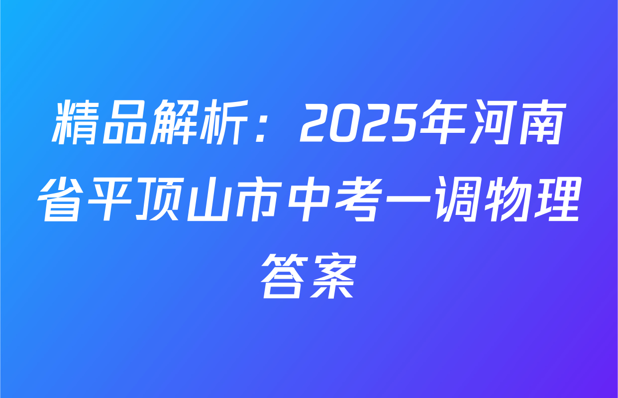 精品解析：2025年河南省平顶山市中考一调物理答案