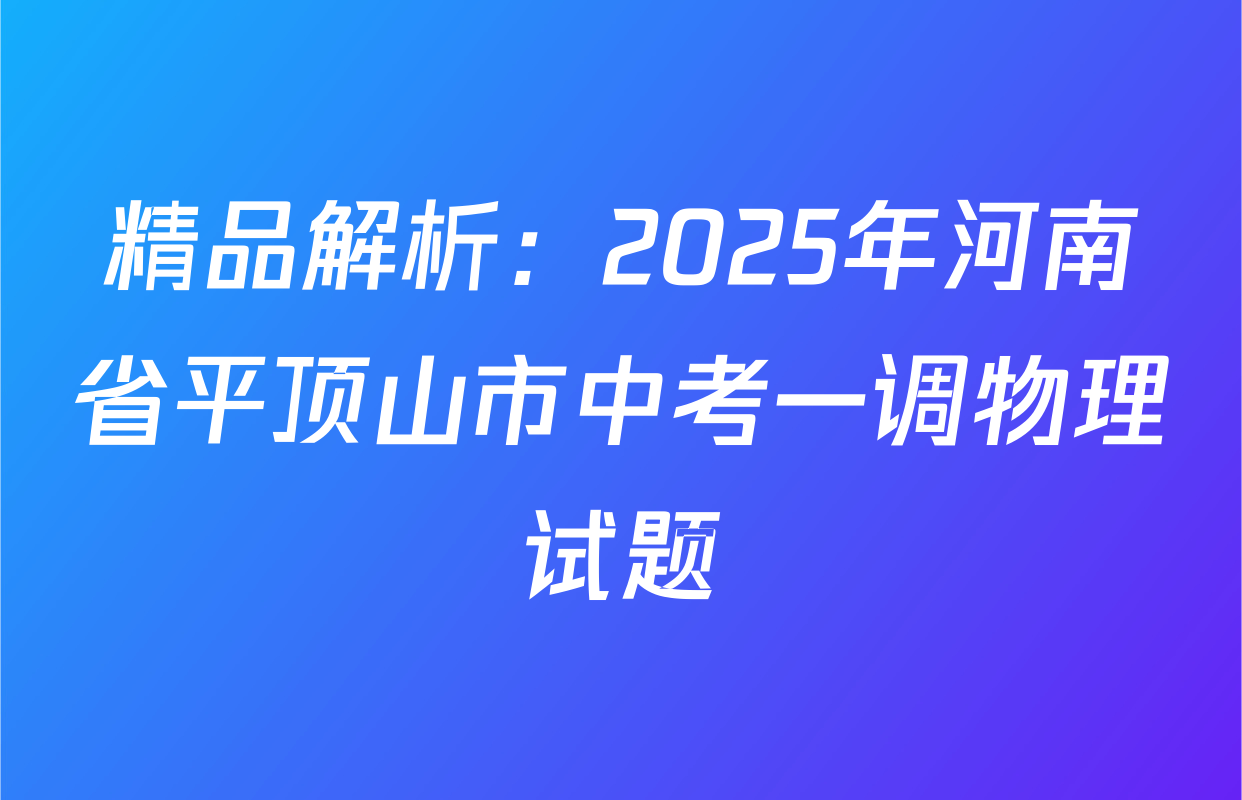 精品解析：2025年河南省平顶山市中考一调物理试题