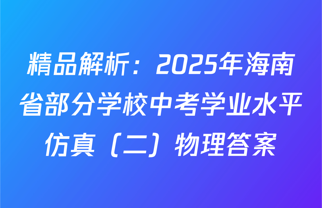 精品解析：2025年海南省部分学校中考学业水平仿真（二）物理答案