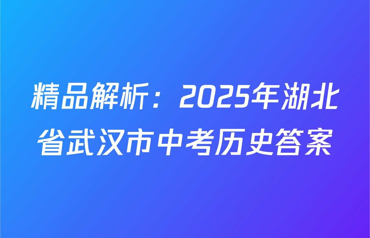 精品解析：2025年湖北省武汉市中考历史答案