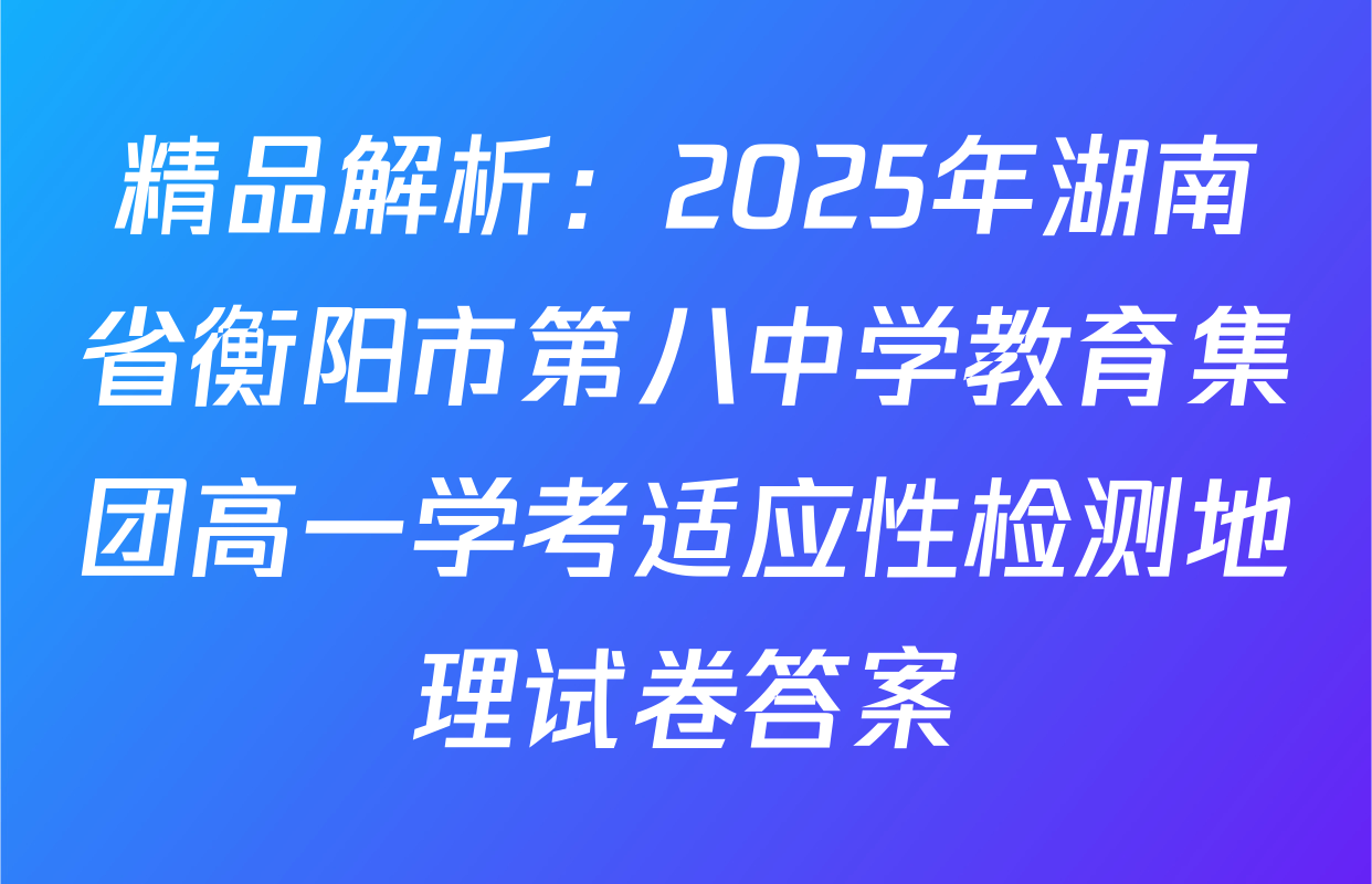 精品解析：2025年湖南省衡阳市第八中学教育集团高一学考适应性检测地理试卷答案